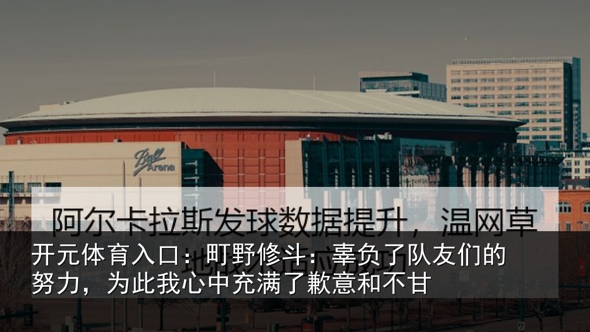 开元体育入口：町野修斗：辜负了队友们的努力，为此我心中充满了歉意和不甘